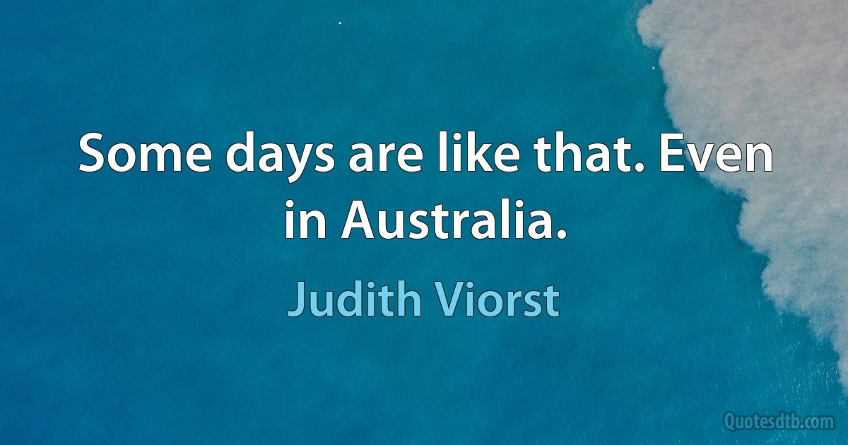 Some days are like that. Even in Australia. (Judith Viorst)