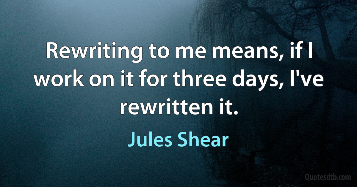 Rewriting to me means, if I work on it for three days, I've rewritten it. (Jules Shear)