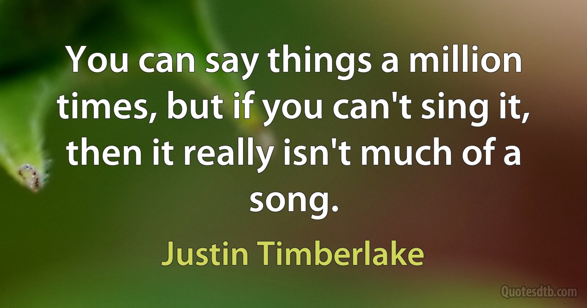 You can say things a million times, but if you can't sing it, then it really isn't much of a song. (Justin Timberlake)