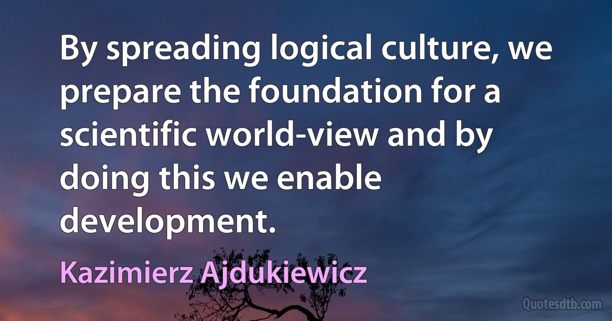 By spreading logical culture, we prepare the foundation for a scientific world-view and by doing this we enable development. (Kazimierz Ajdukiewicz)