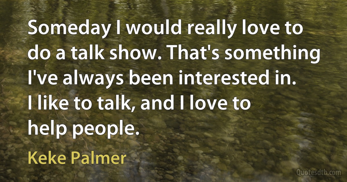 Someday I would really love to do a talk show. That's something I've always been interested in. I like to talk, and I love to help people. (Keke Palmer)