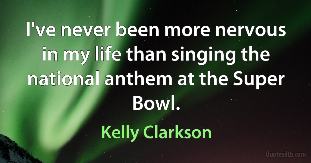 I've never been more nervous in my life than singing the national anthem at the Super Bowl. (Kelly Clarkson)