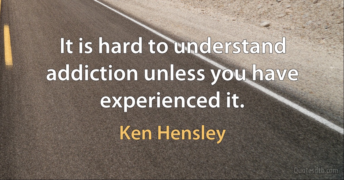 It is hard to understand addiction unless you have experienced it. (Ken Hensley)