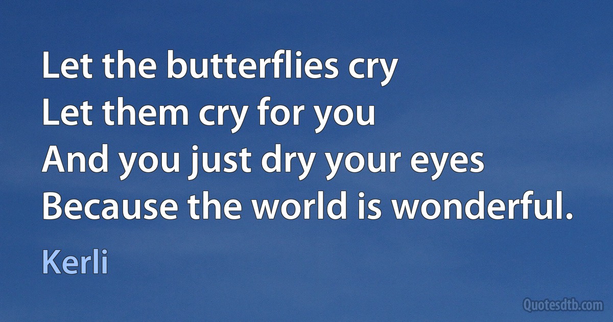 Let the butterflies cry
Let them cry for you
And you just dry your eyes
Because the world is wonderful. (Kerli)