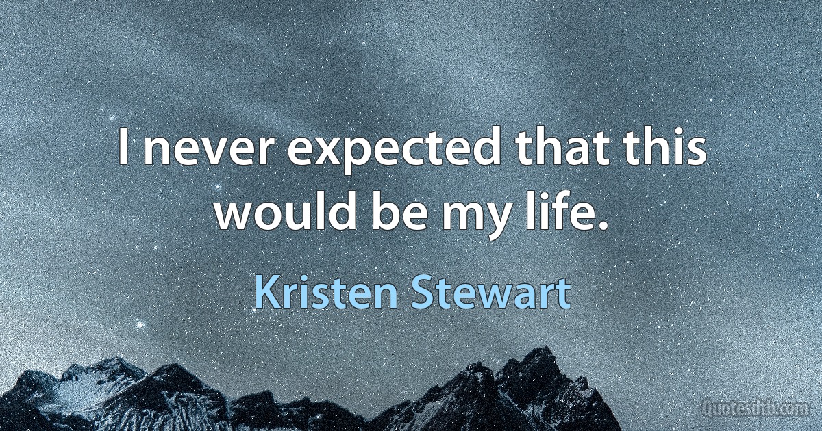 I never expected that this would be my life. (Kristen Stewart)