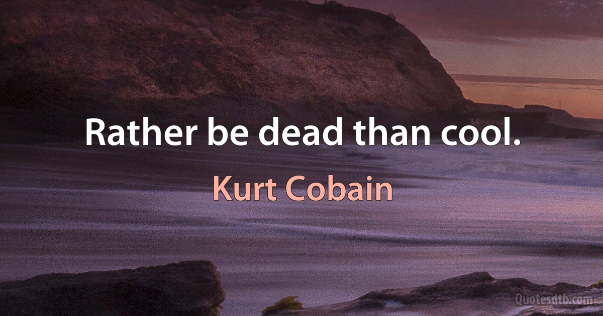 Rather be dead than cool. (Kurt Cobain)