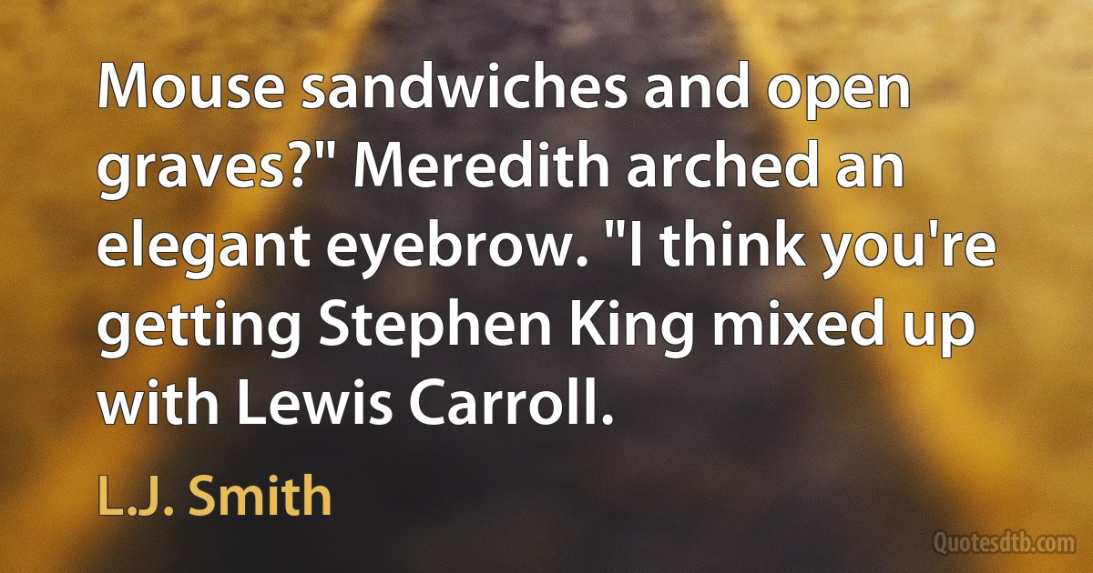 Mouse sandwiches and open graves?" Meredith arched an elegant eyebrow. "I think you're getting Stephen King mixed up with Lewis Carroll. (L.J. Smith)