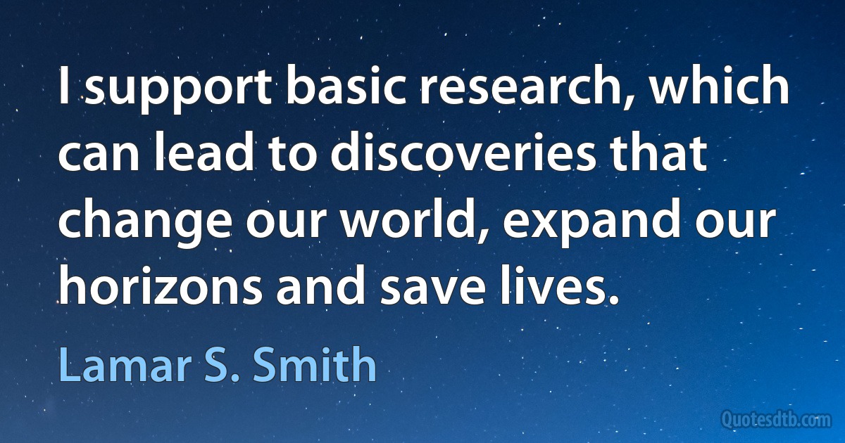 I support basic research, which can lead to discoveries that change our world, expand our horizons and save lives. (Lamar S. Smith)