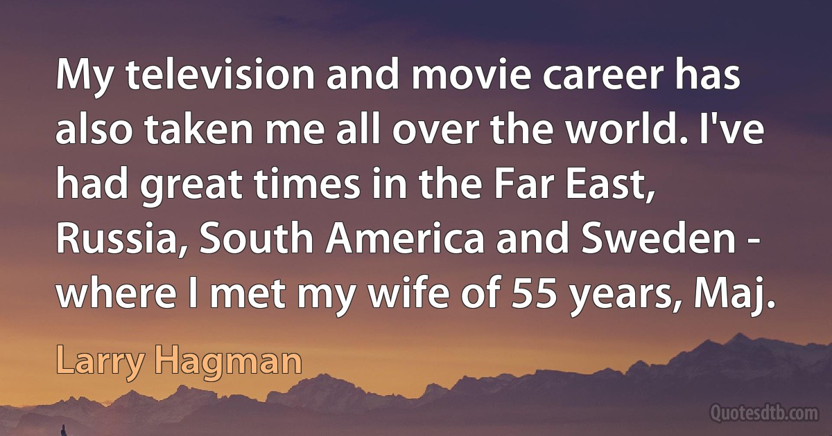 My television and movie career has also taken me all over the world. I've had great times in the Far East, Russia, South America and Sweden - where I met my wife of 55 years, Maj. (Larry Hagman)