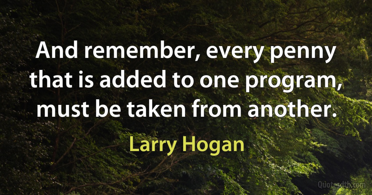 And remember, every penny that is added to one program, must be taken from another. (Larry Hogan)