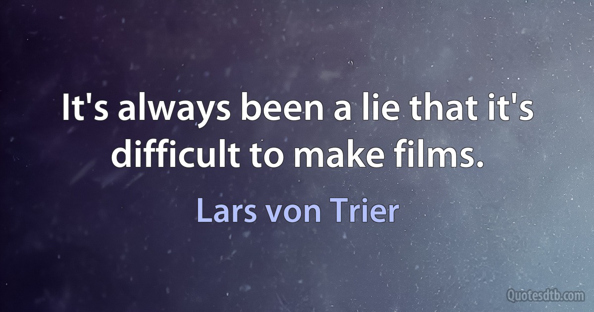 It's always been a lie that it's difficult to make films. (Lars von Trier)