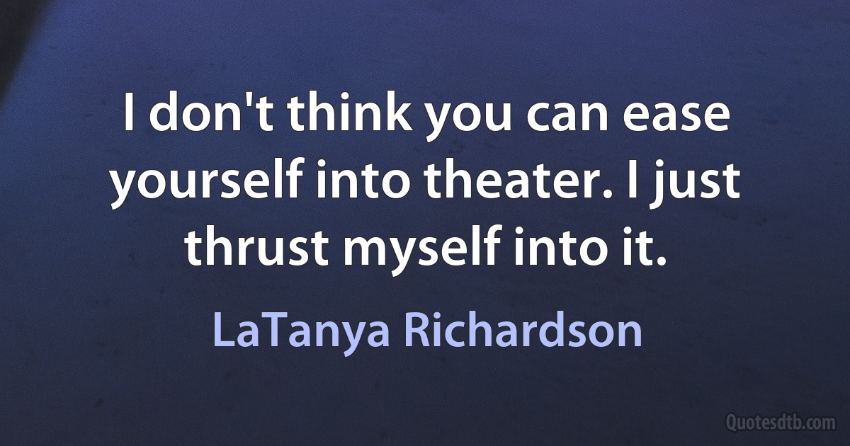 I don't think you can ease yourself into theater. I just thrust myself into it. (LaTanya Richardson)