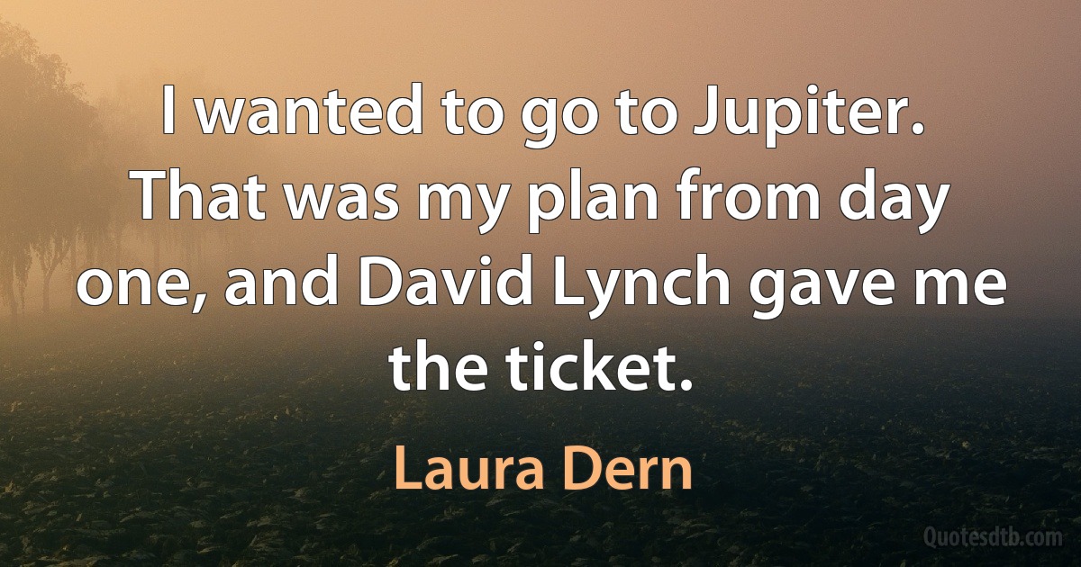 I wanted to go to Jupiter. That was my plan from day one, and David Lynch gave me the ticket. (Laura Dern)