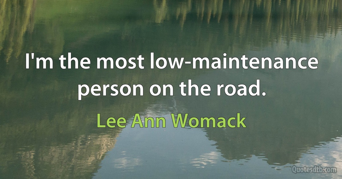 I'm the most low-maintenance person on the road. (Lee Ann Womack)