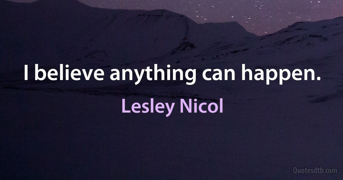 I believe anything can happen. (Lesley Nicol)