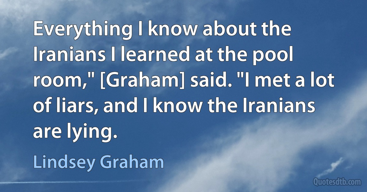 Everything I know about the Iranians I learned at the pool room," [Graham] said. "I met a lot of liars, and I know the Iranians are lying. (Lindsey Graham)