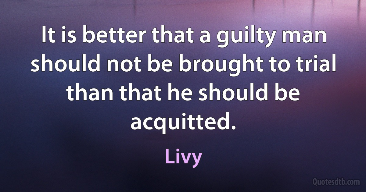 It is better that a guilty man should not be brought to trial than that he should be acquitted. (Livy)