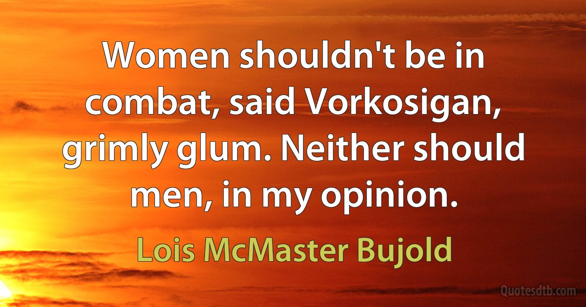 Women shouldn't be in combat, said Vorkosigan, grimly glum. Neither should men, in my opinion. (Lois McMaster Bujold)