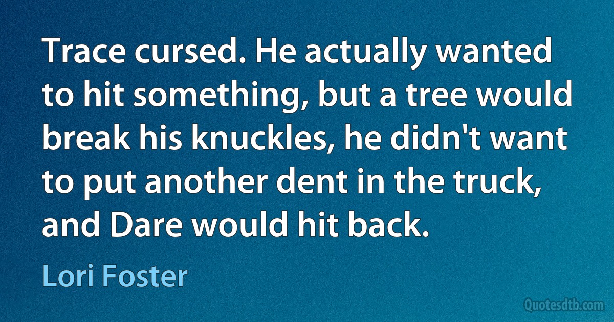 Trace cursed. He actually wanted to hit something, but a tree would break his knuckles, he didn't want to put another dent in the truck, and Dare would hit back. (Lori Foster)