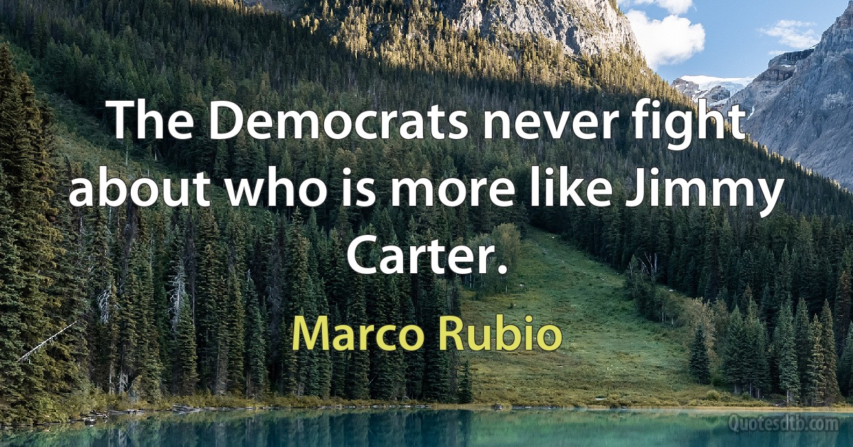 The Democrats never fight about who is more like Jimmy Carter. (Marco Rubio)