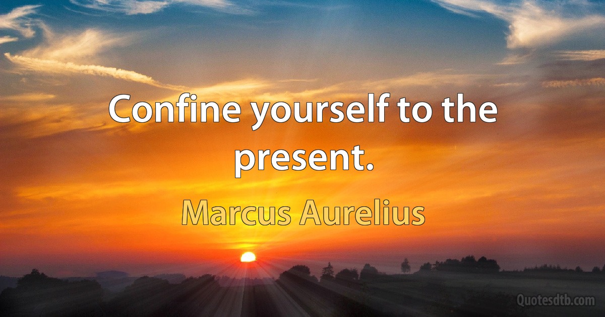 Confine yourself to the present. (Marcus Aurelius)