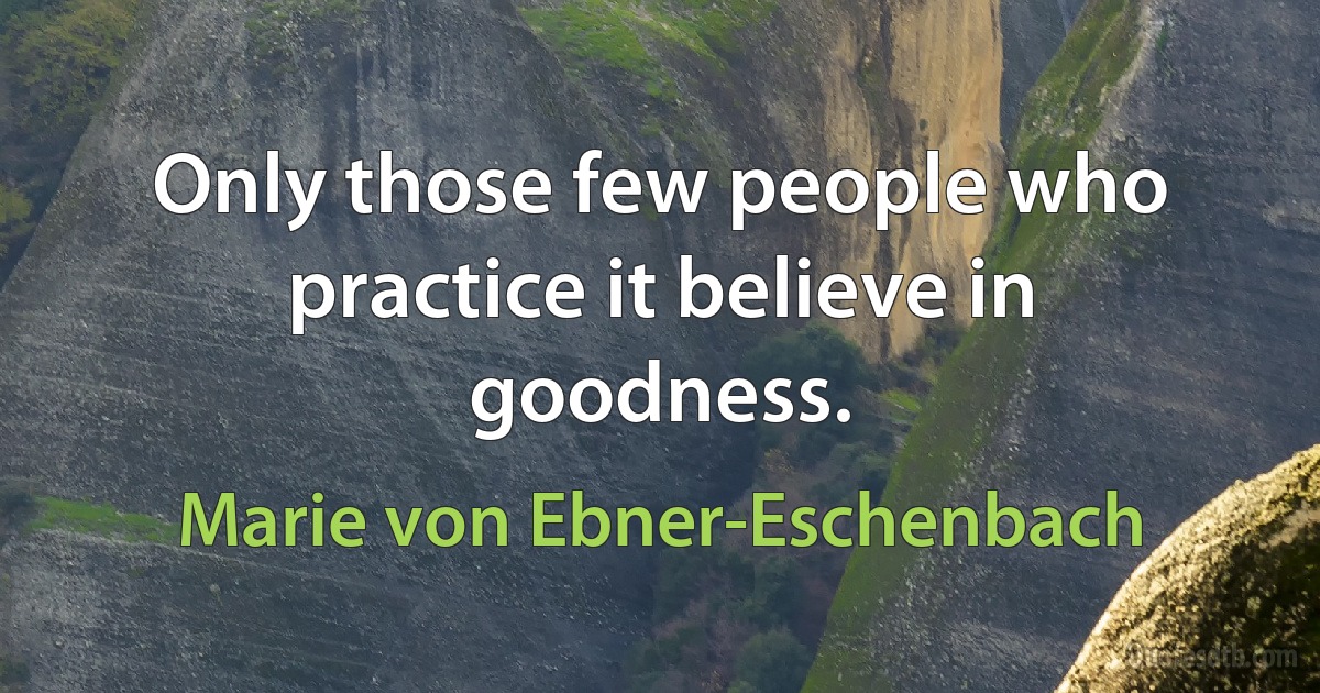 Only those few people who practice it believe in goodness. (Marie von Ebner-Eschenbach)