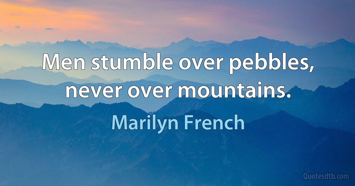 Men stumble over pebbles, never over mountains. (Marilyn French)