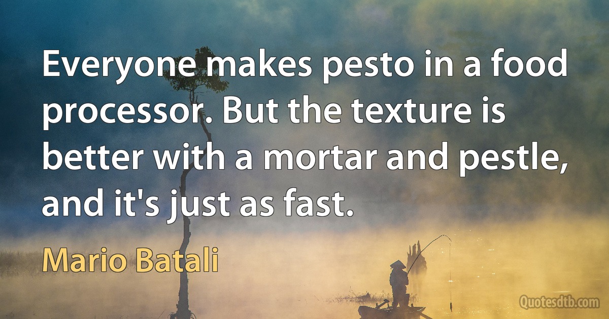 Everyone makes pesto in a food processor. But the texture is better with a mortar and pestle, and it's just as fast. (Mario Batali)