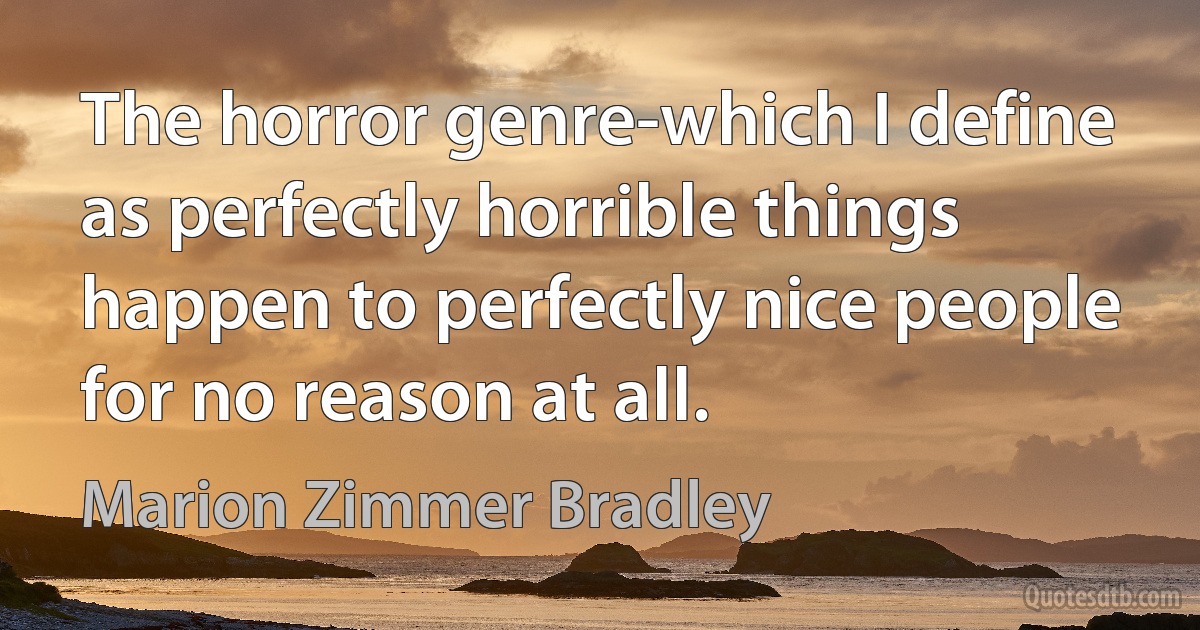 The horror genre-which I define as perfectly horrible things happen to perfectly nice people for no reason at all. (Marion Zimmer Bradley)