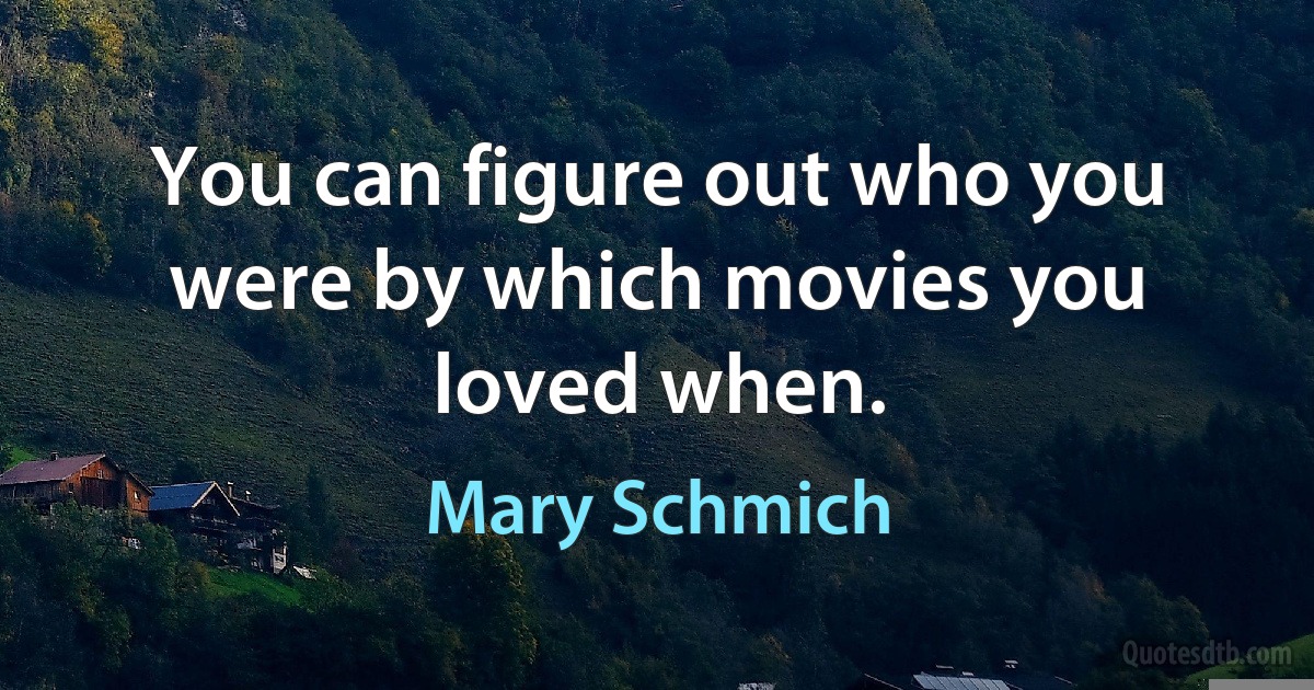 You can figure out who you were by which movies you loved when. (Mary Schmich)