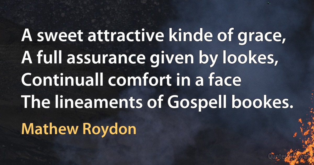 A sweet attractive kinde of grace,
A full assurance given by lookes,
Continuall comfort in a face
The lineaments of Gospell bookes. (Mathew Roydon)