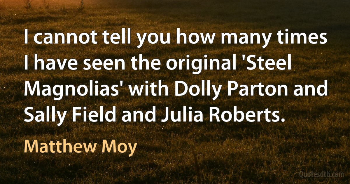 I cannot tell you how many times I have seen the original 'Steel Magnolias' with Dolly Parton and Sally Field and Julia Roberts. (Matthew Moy)