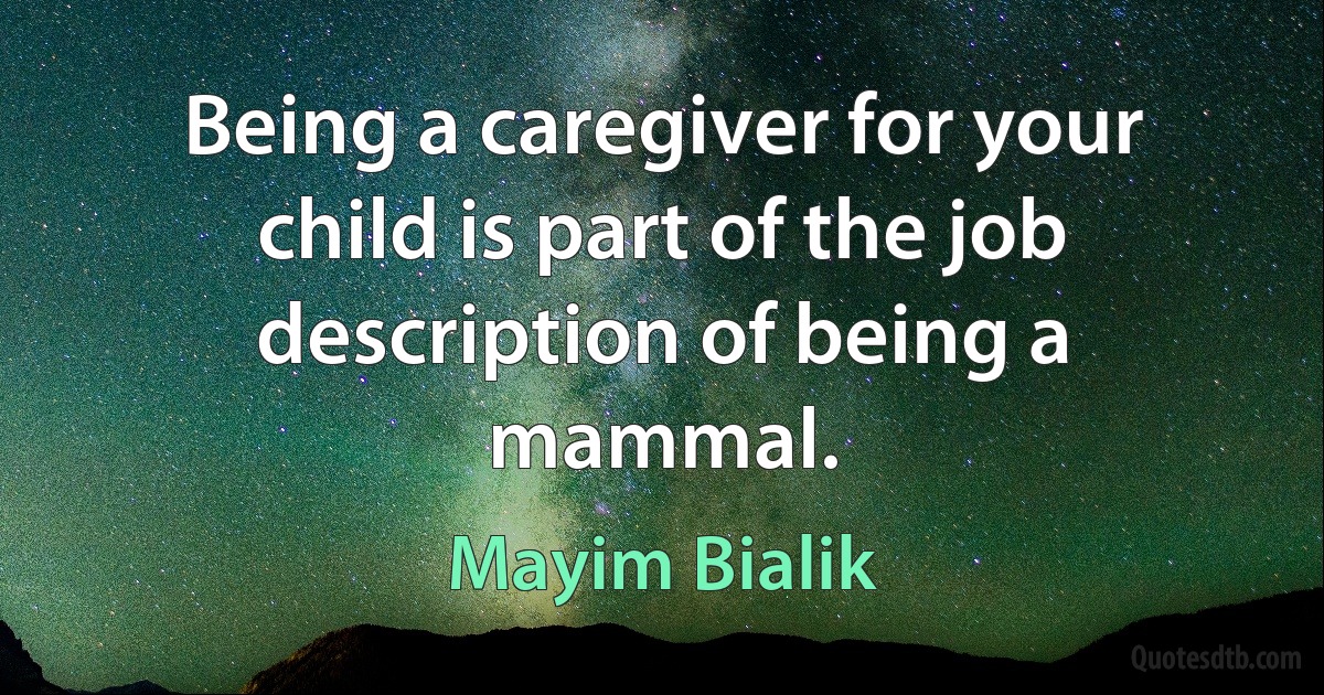 Being a caregiver for your child is part of the job description of being a mammal. (Mayim Bialik)