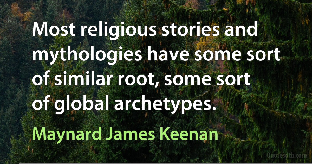 Most religious stories and mythologies have some sort of similar root, some sort of global archetypes. (Maynard James Keenan)