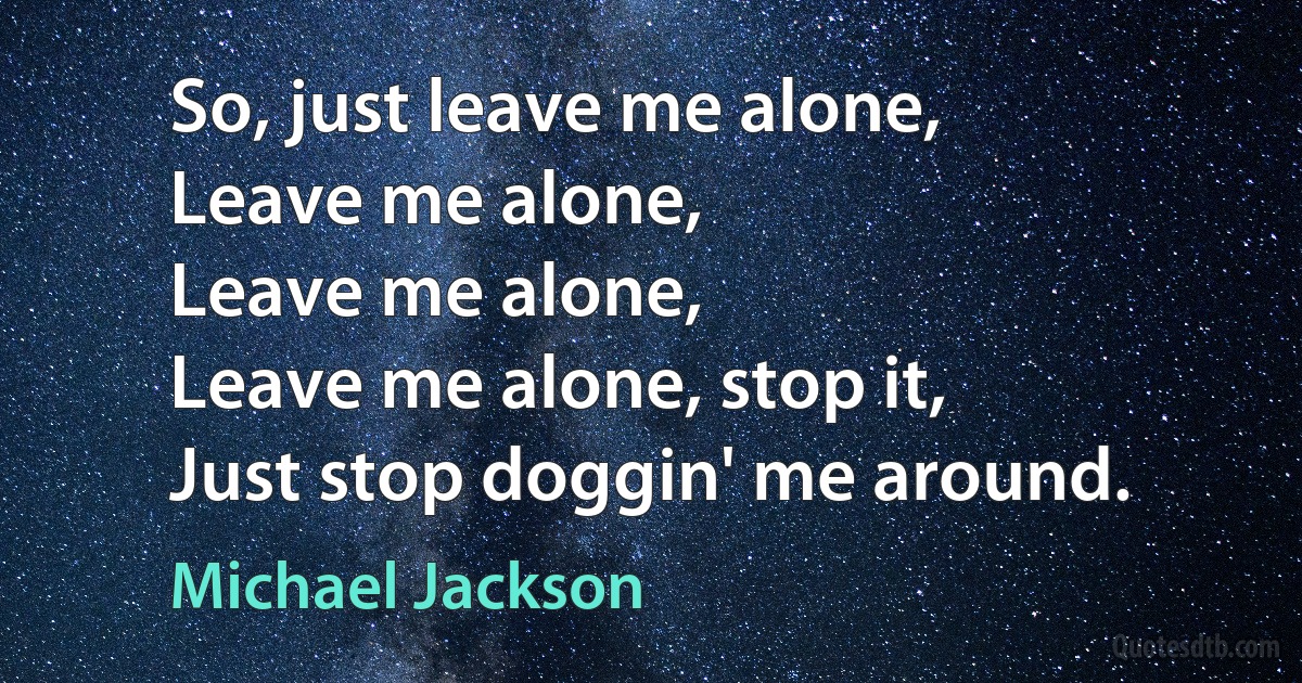 So, just leave me alone,
Leave me alone,
Leave me alone,
Leave me alone, stop it,
Just stop doggin' me around. (Michael Jackson)