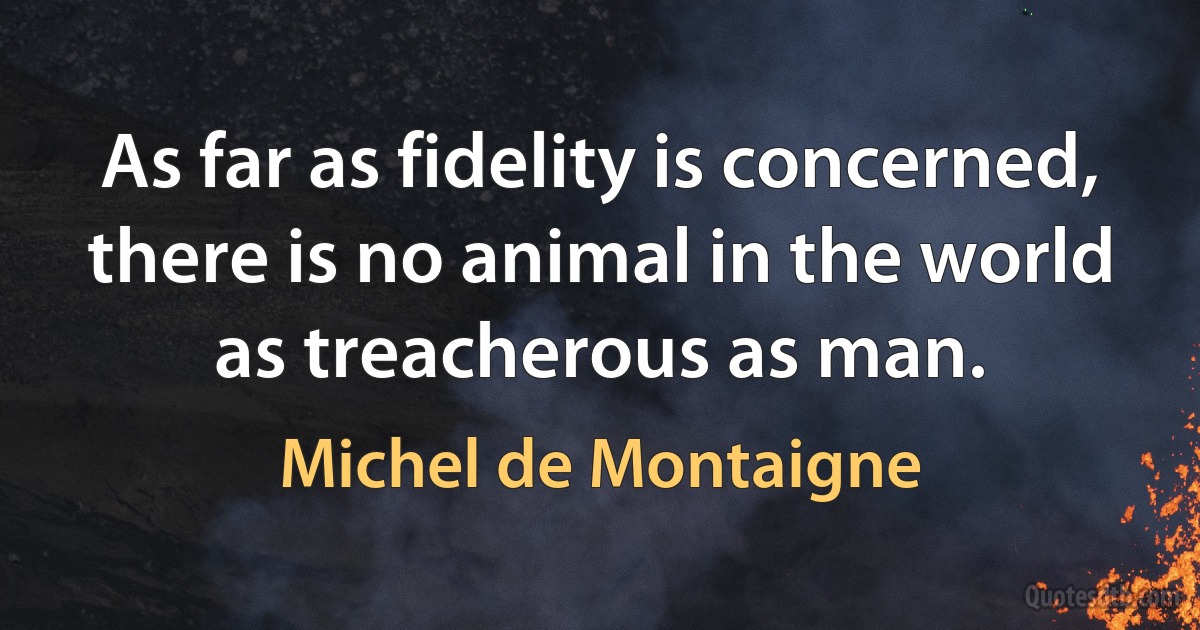 As far as fidelity is concerned, there is no animal in the world as treacherous as man. (Michel de Montaigne)