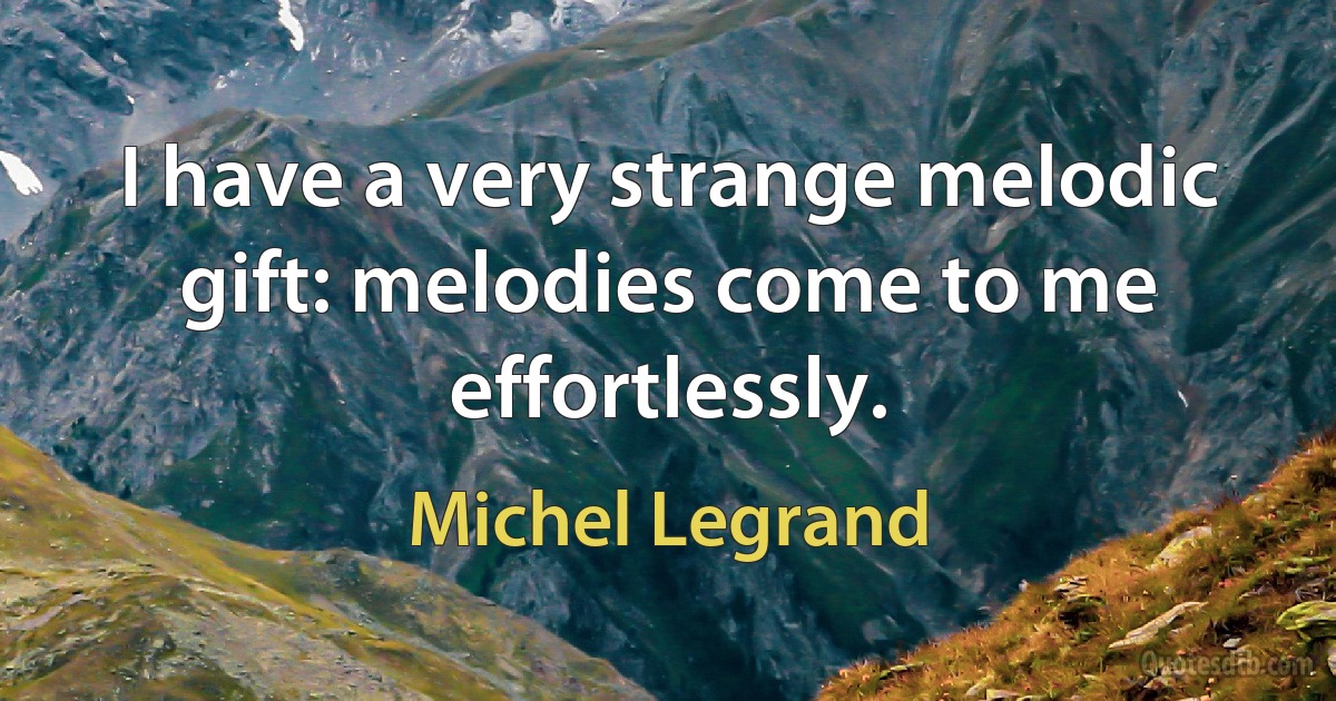 I have a very strange melodic gift: melodies come to me effortlessly. (Michel Legrand)