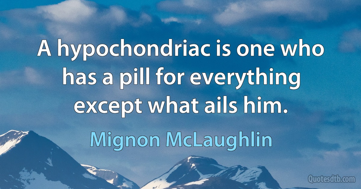 A hypochondriac is one who has a pill for everything except what ails him. (Mignon McLaughlin)