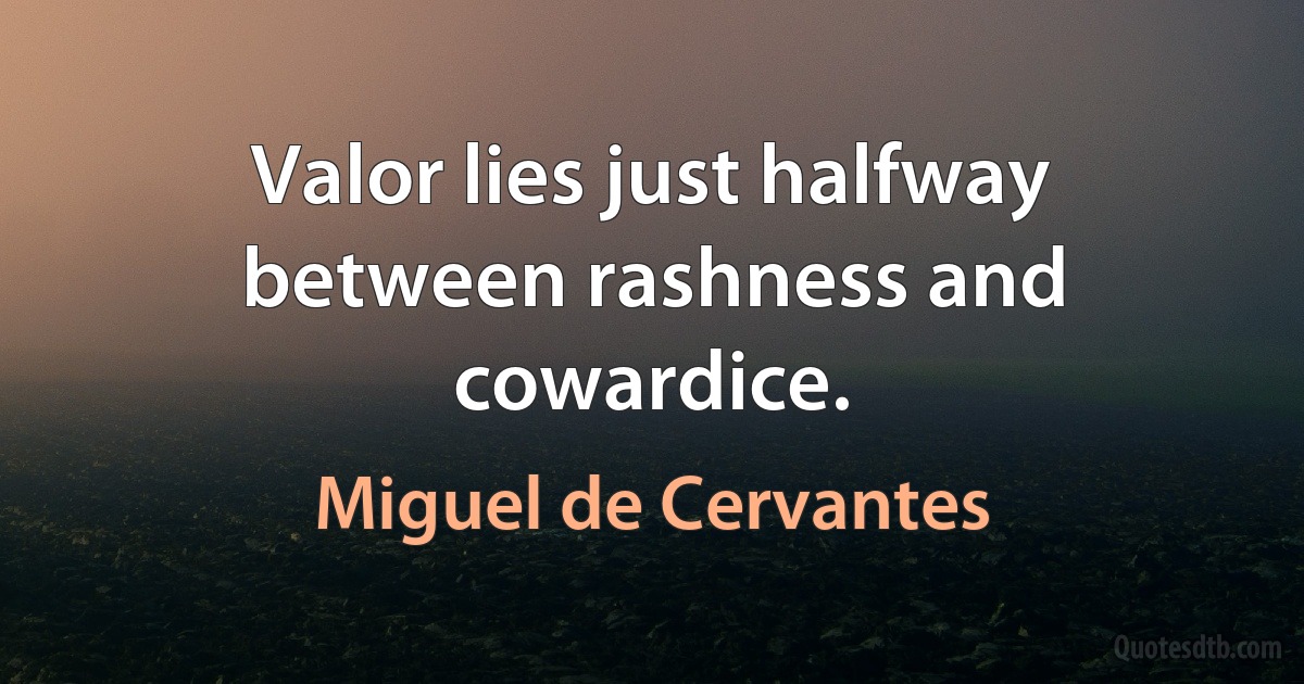 Valor lies just halfway between rashness and cowardice. (Miguel de Cervantes)