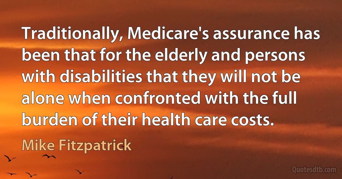 Traditionally, Medicare's assurance has been that for the elderly and persons with disabilities that they will not be alone when confronted with the full burden of their health care costs. (Mike Fitzpatrick)