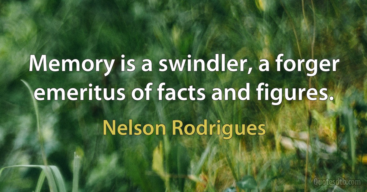 Memory is a swindler, a forger emeritus of facts and figures. (Nelson Rodrigues)