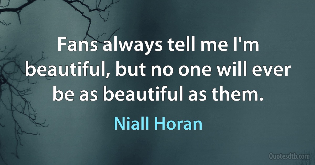 Fans always tell me I'm beautiful, but no one will ever be as beautiful as them. (Niall Horan)