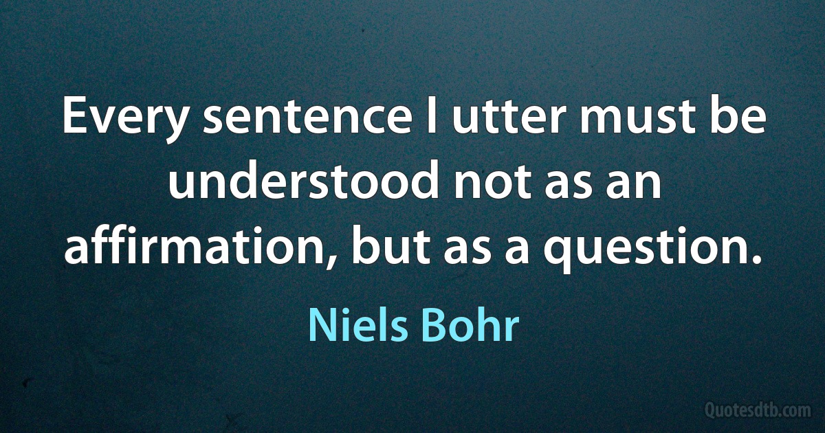 Every sentence I utter must be understood not as an affirmation, but as a question. (Niels Bohr)