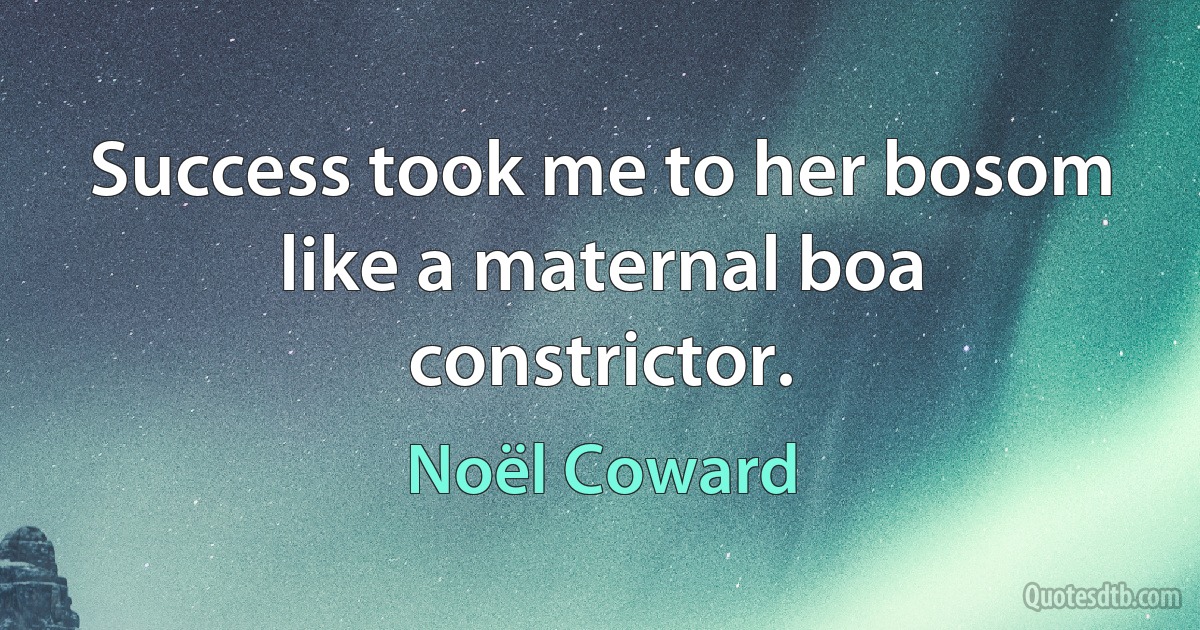 Success took me to her bosom like a maternal boa constrictor. (Noël Coward)