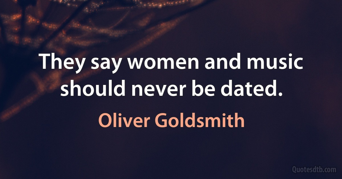 They say women and music should never be dated. (Oliver Goldsmith)