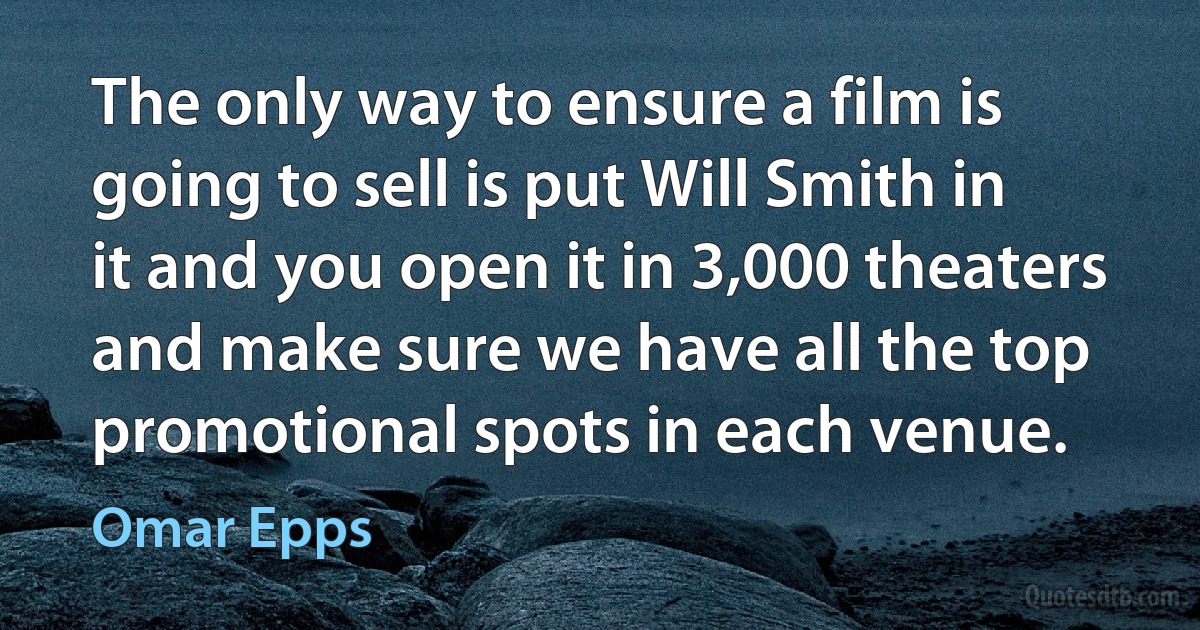 The only way to ensure a film is going to sell is put Will Smith in it and you open it in 3,000 theaters and make sure we have all the top promotional spots in each venue. (Omar Epps)