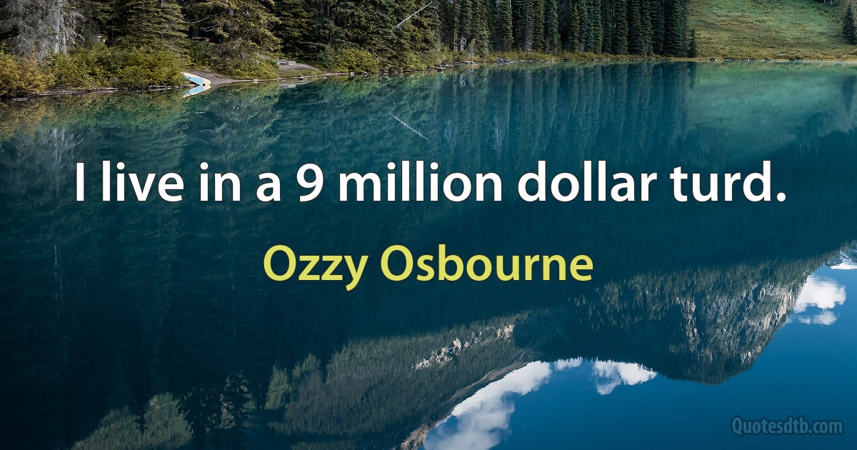 I live in a 9 million dollar turd. (Ozzy Osbourne)