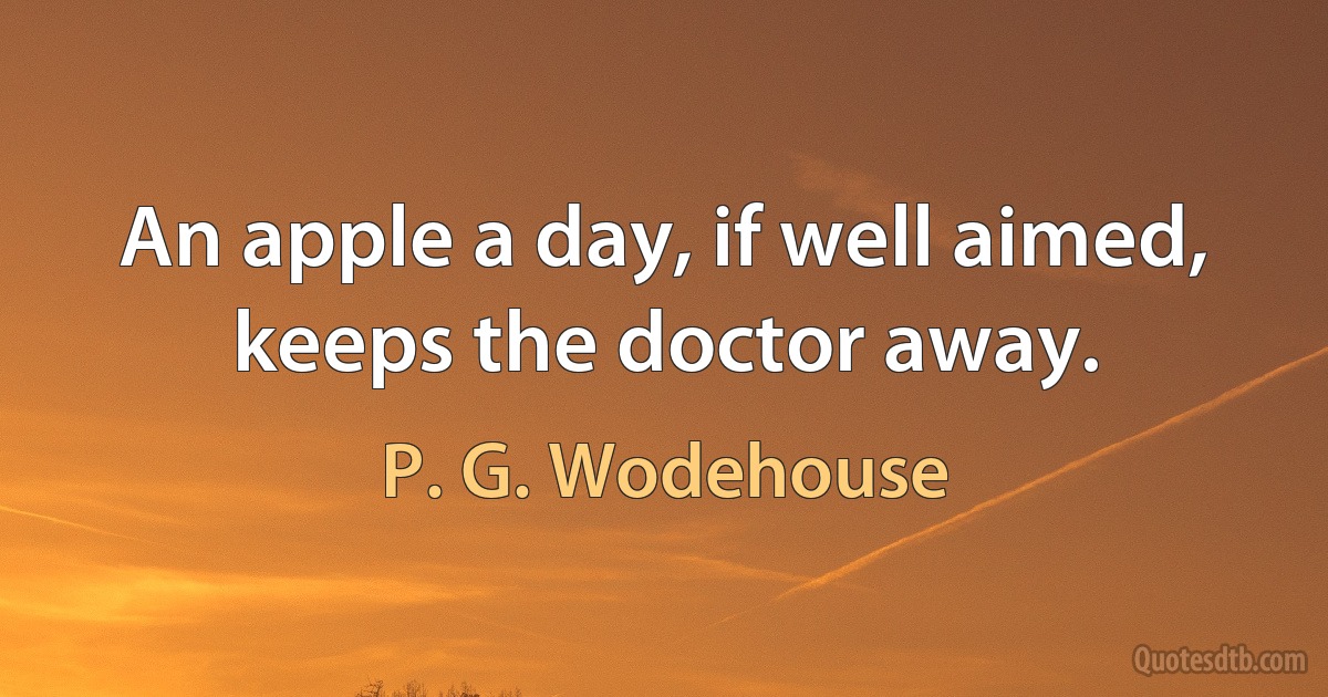 An apple a day, if well aimed, keeps the doctor away. (P. G. Wodehouse)