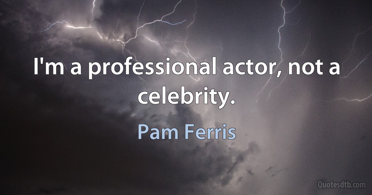 I'm a professional actor, not a celebrity. (Pam Ferris)