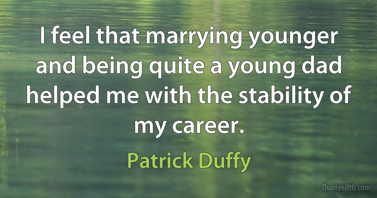 I feel that marrying younger and being quite a young dad helped me with the stability of my career. (Patrick Duffy)